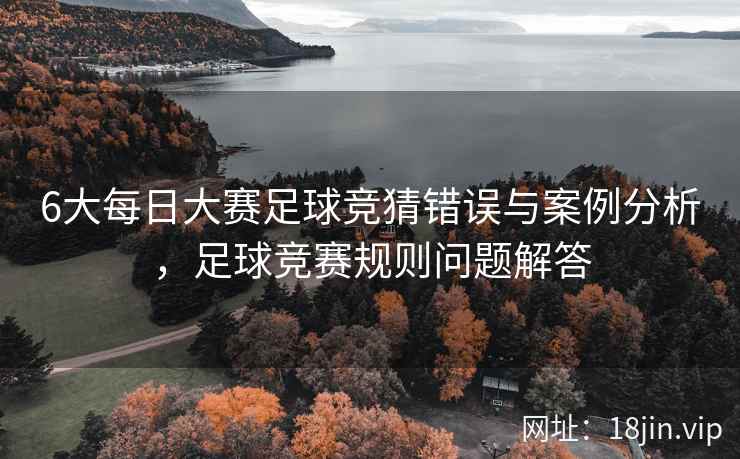 6大每日大赛足球竞猜错误与案例分析，足球竞赛规则问题解答