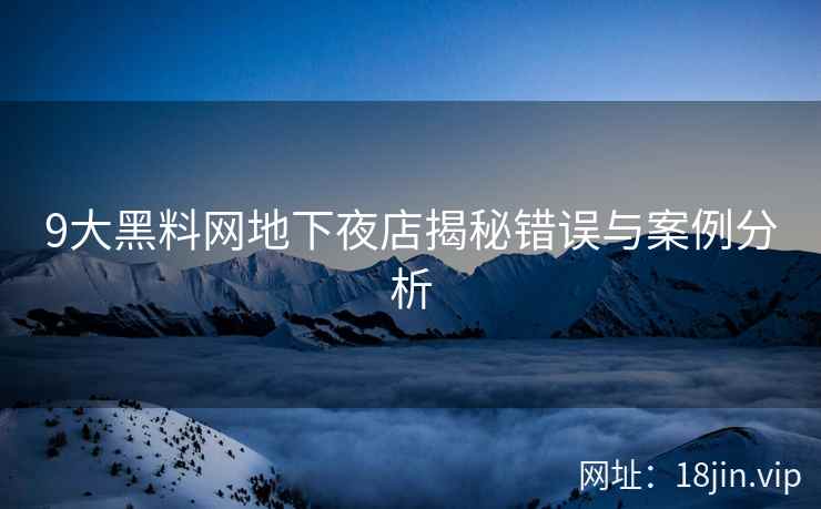 9大黑料网地下夜店揭秘错误与案例分析