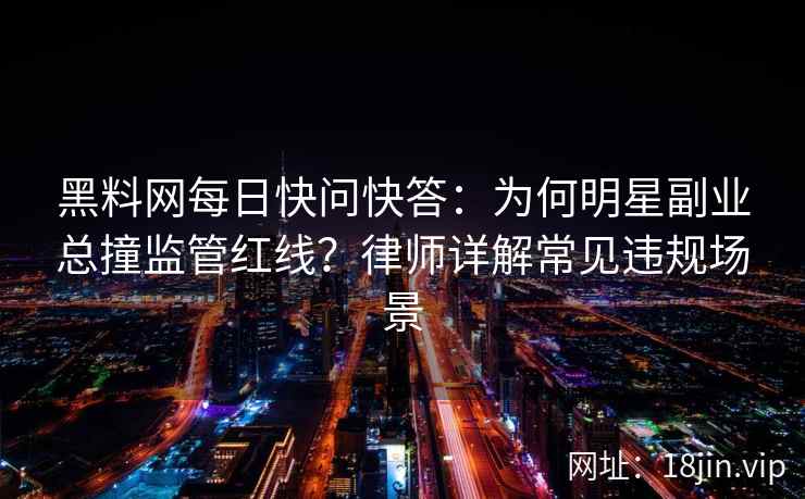 黑料网每日快问快答：为何明星副业总撞监管红线？律师详解常见违规场景