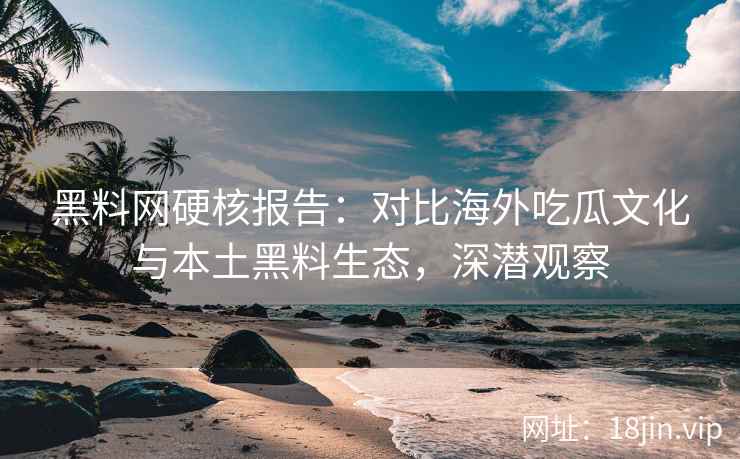 黑料网硬核报告：对比海外吃瓜文化与本土黑料生态，深潜观察