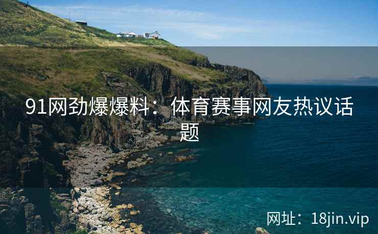 91网劲爆爆料：体育赛事网友热议话题