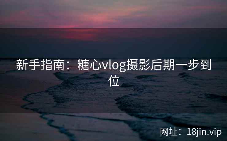 新手指南：糖心vlog摄影后期一步到位