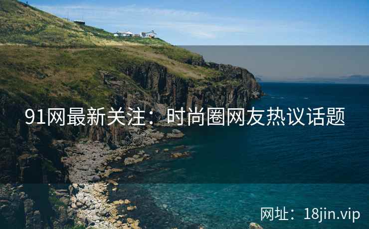 91网最新关注：时尚圈网友热议话题