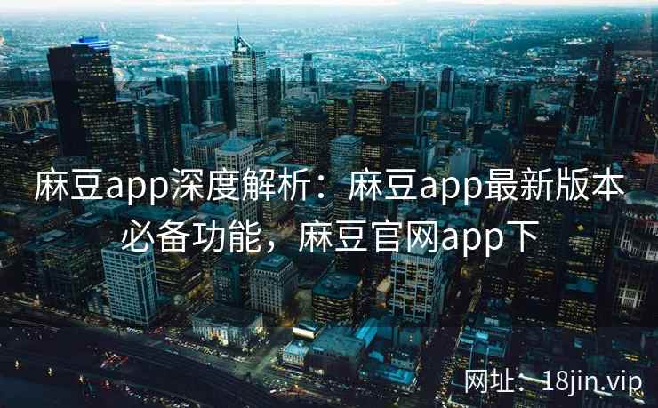 麻豆app深度解析：麻豆app最新版本必备功能，麻豆官网app下