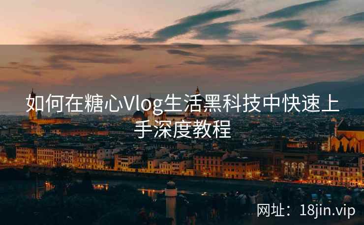 如何在糖心Vlog生活黑科技中快速上手深度教程