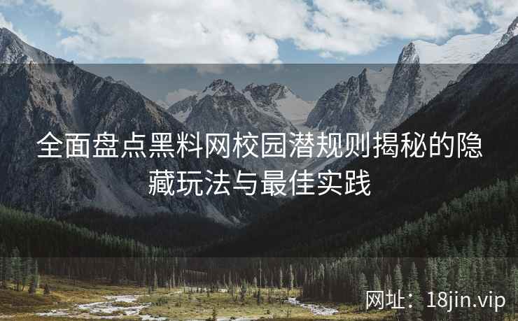 全面盘点黑料网校园潜规则揭秘的隐藏玩法与最佳实践